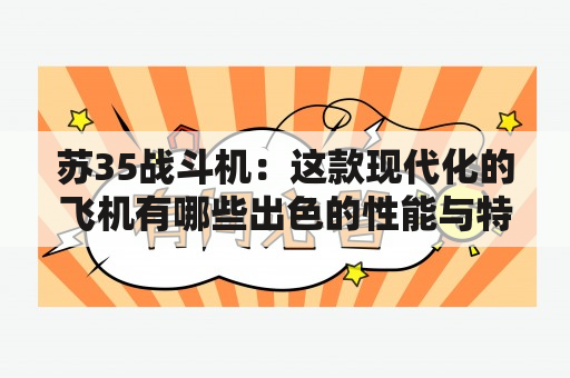 苏35战斗机：这款现代化的飞机有哪些出色的性能与特点？