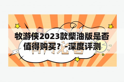 牧游侠2023款柴油版是否值得购买？-深度评测