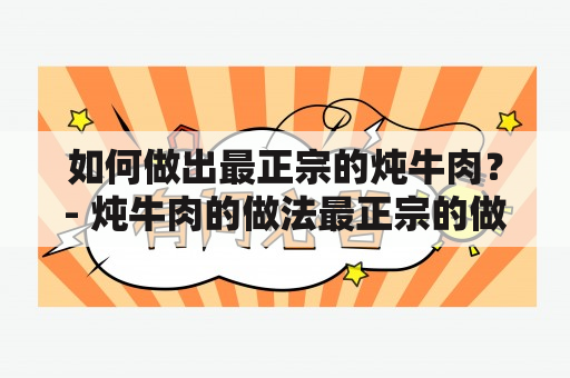 如何做出最正宗的炖牛肉？- 炖牛肉的做法最正宗的做法及视频