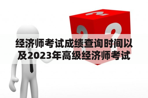 经济师考试成绩查询时间以及2023年高级经济师考试成绩查询时间是什么时候？