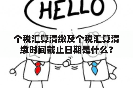 个税汇算清缴及个税汇算清缴时间截止日期是什么？