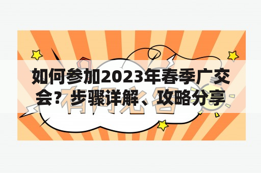 如何参加2023年春季广交会？步骤详解、攻略分享