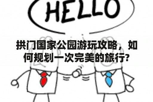 拱门国家公园游玩攻略，如何规划一次完美的旅行?