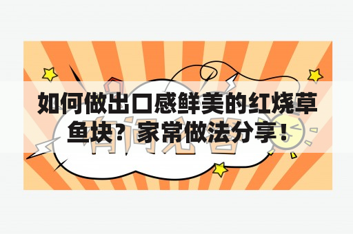 如何做出口感鲜美的红烧草鱼块？家常做法分享！