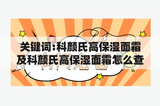 关键词:科颜氏高保湿面霜及科颜氏高保湿面霜怎么查真伪查询