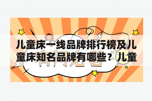 儿童床一线品牌排行榜及儿童床知名品牌有哪些？儿童床一线品牌排行榜一线品牌指的是市场占有率和消费者认知度较高的品牌。在儿童床市场上，一线品牌通常有较为完善的销售渠道、专业的生产工艺和设计团队以及较高的品质标准。目前，国内儿童床一线品牌主要有：宜宝、双狮、贝乐、梦百合、诺心等。