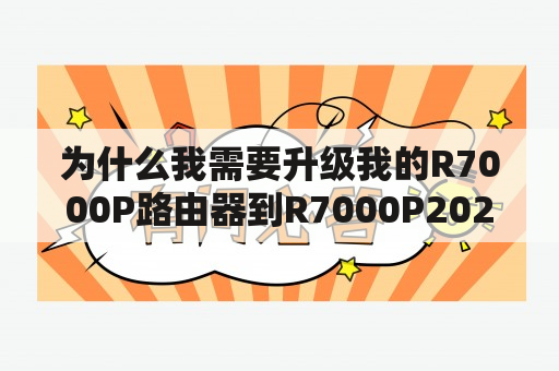 为什么我需要升级我的R7000P路由器到R7000P2023版本？