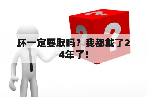 环一定要取吗？我都戴了24年了！