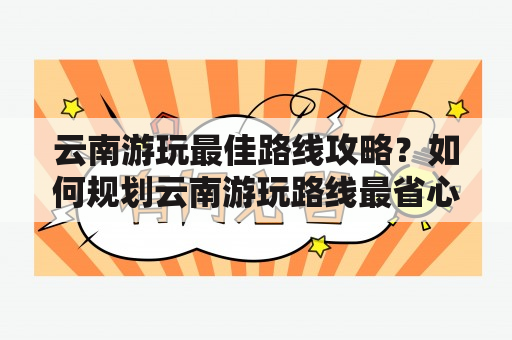 云南游玩最佳路线攻略？如何规划云南游玩路线最省心又最精彩？