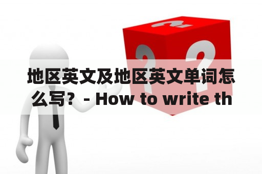 地区英文及地区英文单词怎么写？- How to write the names of regions and their English words?