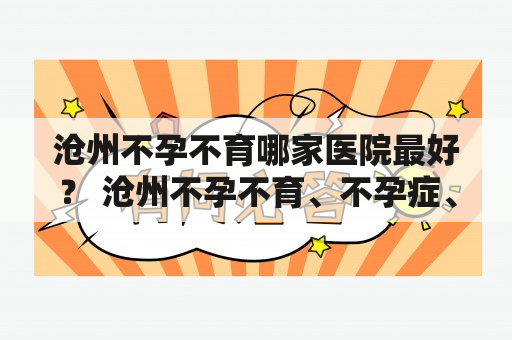 沧州不孕不育哪家医院最好？ 沧州不孕不育、不孕症、不育症是指一些不易怀孕或难以生育的病症。由于生育问题越来越普遍，众多的病友常常会在选择治疗的时候面临选择哪家医院的难题。那么，沧州不孕不育哪家医院最好呢？