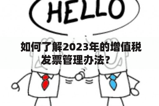  如何了解2023年的增值税发票管理办法？ 