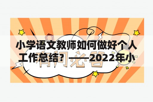 小学语文教师如何做好个人工作总结？——2022年小学语文教师个人工作总结指南