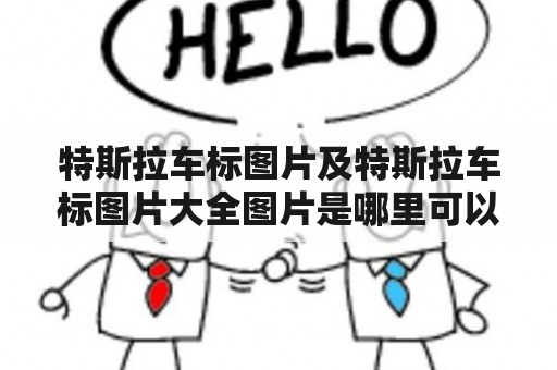 特斯拉车标图片及特斯拉车标图片大全图片是哪里可以找到呢？特斯拉车标是一款非常知名的全球新能源汽车品牌。它拥有独特的设计和高质量的制造，因此在市场上获得了很高的认可度。由于特斯拉的车标非常经典，因此有很多人想找到这种车标的图片，以了解更多关于特斯拉的信息和车标的设计。下面我们就来了解一下特斯拉车标图片及特斯拉车标图片大全图片的来源和相关信息。