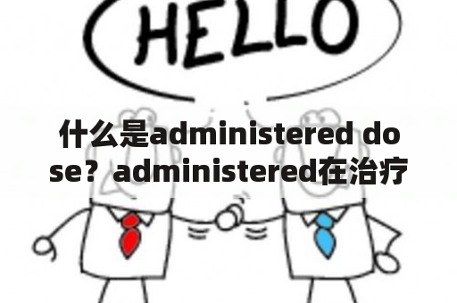 什么是administered dose？administered在治疗中的作用是什么？