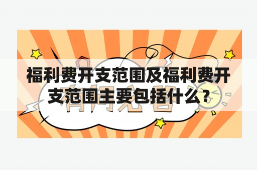 福利费开支范围及福利费开支范围主要包括什么？