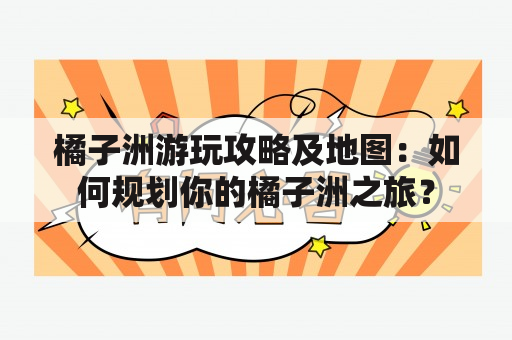 橘子洲游玩攻略及地图：如何规划你的橘子洲之旅？