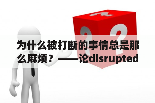 为什么被打断的事情总是那么麻烦？——论disrupted的不便