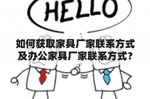 如何获取家具厂家联系方式及办公家具厂家联系方式？家具厂家联系方式如果你想直接联系家具厂家，可以通过以下几种途径获取其联系方式：