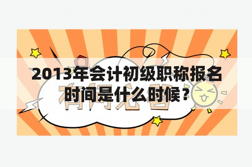 2013年会计初级职称报名时间是什么时候？