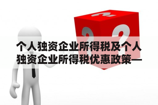 个人独资企业所得税及个人独资企业所得税优惠政策——你需要知道的所有信息