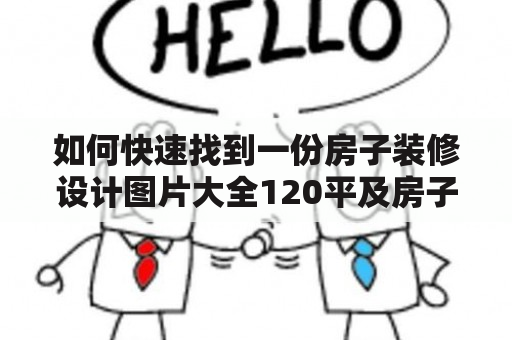 如何快速找到一份房子装修设计图片大全120平及房子装修设计图片大全120平简约呢？