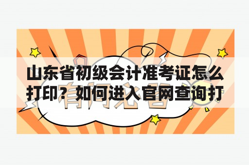 山东省初级会计准考证怎么打印？如何进入官网查询打印入口？