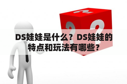 DS娃娃是什么？DS娃娃的特点和玩法有哪些？