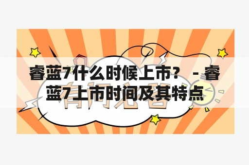 睿蓝7什么时候上市？ - 睿蓝7上市时间及其特点