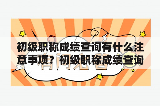 初级职称成绩查询有什么注意事项？初级职称成绩查询时间是什么时候？