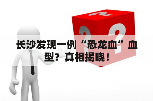 长沙发现一例“恐龙血”血型？真相揭晓！