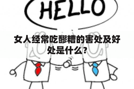 女人经常吃醪糟的害处及好处是什么？