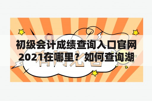 初级会计成绩查询入口官网2021在哪里？如何查询湖北地区的成绩？