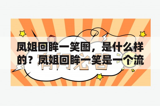 凤姐回眸一笑图，是什么样的？凤姐回眸一笑是一个流传甚广的词语，因为其背后的故事情节和人物形象深受广大网友和观众的喜爱。在这个词语中，我们不难想象出一个美貌又风情万种的女子，她身材高挑，飘逸的长发随风飞扬，娇美的面容散发着诱人的光芒，那眼中含笑的神情仿佛能够让所有人都陷入狂热的爱恋之中。