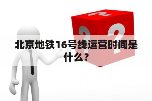 北京地铁16号线运营时间是什么？