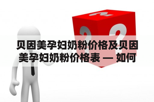 贝因美孕妇奶粉价格及贝因美孕妇奶粉价格表 — 如何了解和比较不同规格的孕妇专用奶粉