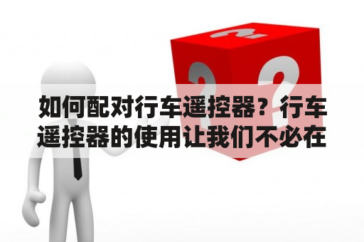 如何配对行车遥控器？行车遥控器的使用让我们不必在驾驶的时候放下窗户或者要去手动开启汽车门，从而提高了我们的驾驶安全性和舒适度。但是，有时候我们需要重新对遥控器进行配对或者更换遥控器，那么应该如何进行呢？