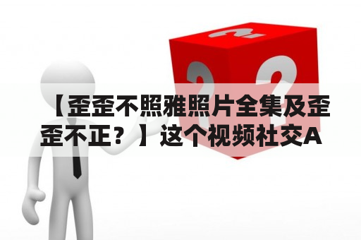 【歪歪不照雅照片全集及歪歪不正？】这个视频社交APP涉嫌传播淫秽色情内容？