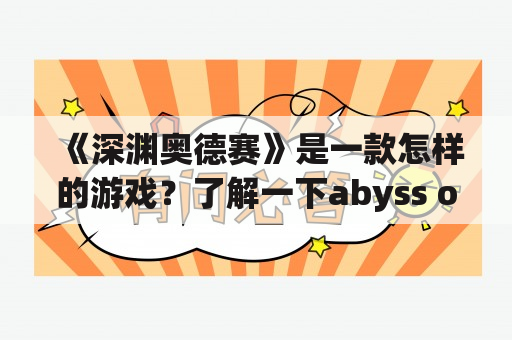 《深渊奥德赛》是一款怎样的游戏？了解一下abyss odyssey吧！