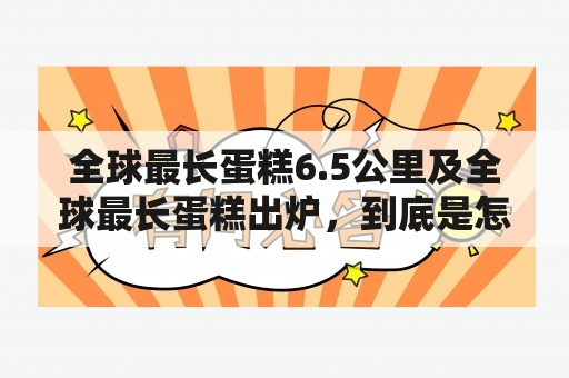 全球最长蛋糕6.5公里及全球最长蛋糕出炉，到底是怎样的壮观场景？