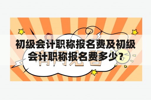 初级会计职称报名费及初级会计职称报名费多少？