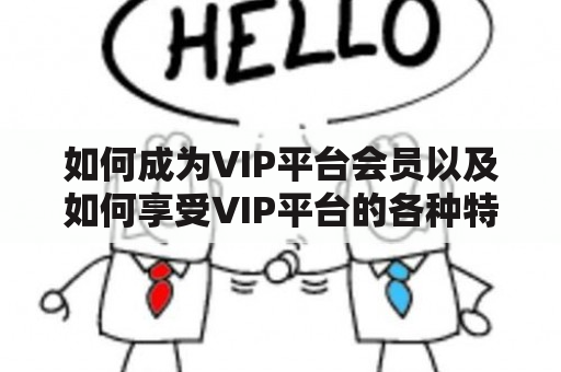 如何成为VIP平台会员以及如何享受VIP平台的各种特权？