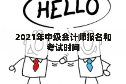 2021年中级会计师报名和考试时间