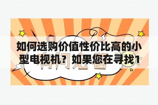 如何选购价值性价比高的小型电视机？如果您在寻找100元以内的小型电视机，不妨看看下面的推荐，这些电视机价格都非常亲民，但仍能提供清晰、高质量的视觉享受。 