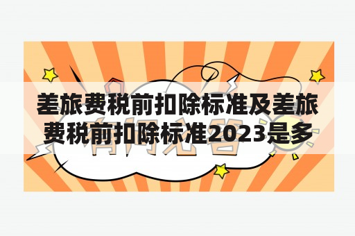 差旅费税前扣除标准及差旅费税前扣除标准2023是多少？