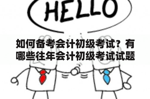 如何备考会计初级考试？有哪些往年会计初级考试试题可以参考？