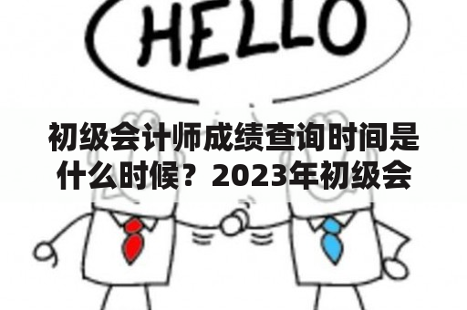 初级会计师成绩查询时间是什么时候？2023年初级会计师成绩查询时间是什么时候？