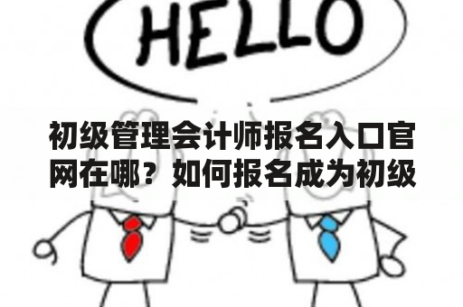 初级管理会计师报名入口官网在哪？如何报名成为初级管理会计师？初级管理会计师