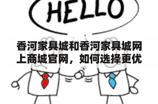 香河家具城和香河家具城网上商城官网，如何选择更优质的家具？