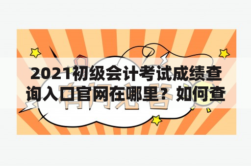 2021初级会计考试成绩查询入口官网在哪里？如何查询成绩？